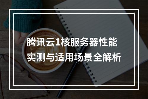 腾讯云1核服务器性能实测与适用场景全解析