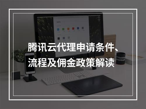 腾讯云代理申请条件、流程及佣金政策解读