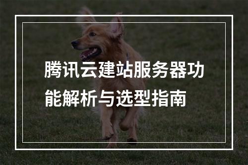 腾讯云建站服务器功能解析与选型指南