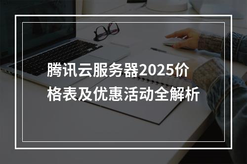 腾讯云服务器2025价格表及优惠活动全解析