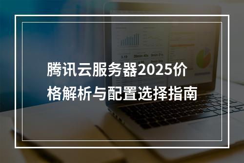 腾讯云服务器2025价格解析与配置选择指南