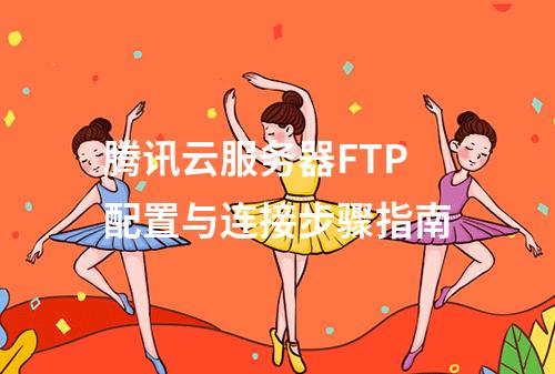 腾讯云服务器FTP配置与连接步骤指南