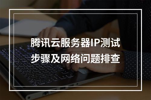 腾讯云服务器IP测试步骤及网络问题排查