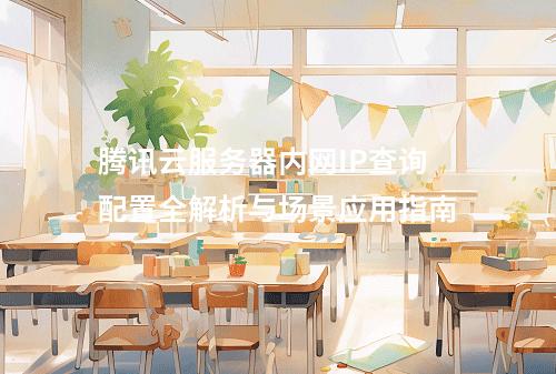 腾讯云服务器内网IP查询配置全解析与场景应用指南