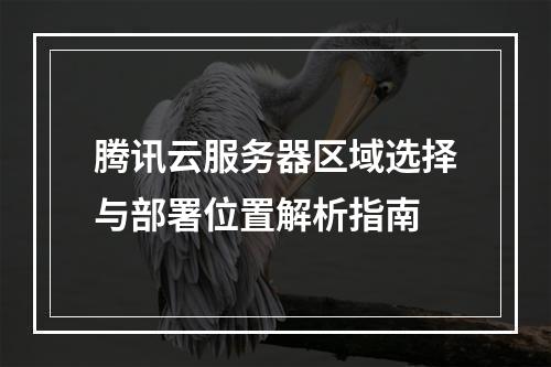 腾讯云服务器区域选择与部署位置解析指南