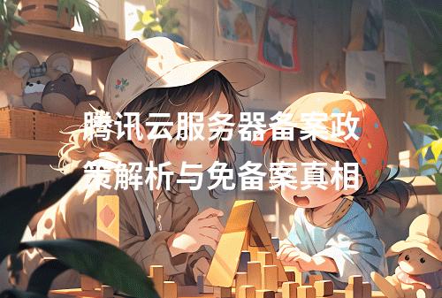 腾讯云服务器备案政策解析与免备案真相