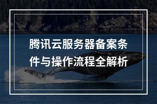 腾讯云服务器备案条件与操作流程全解析