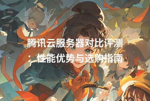 腾讯云服务器对比评测：性能优势与选购指南