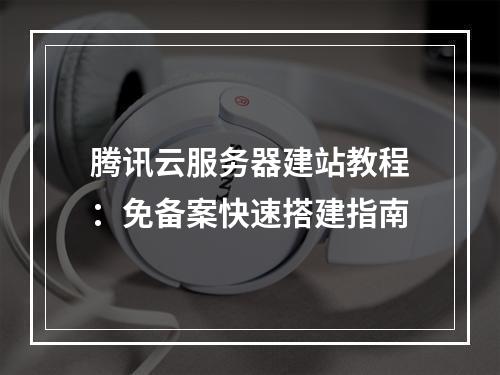 腾讯云服务器建站教程：免备案快速搭建指南