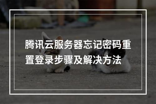 腾讯云服务器忘记密码重置登录步骤及解决方法