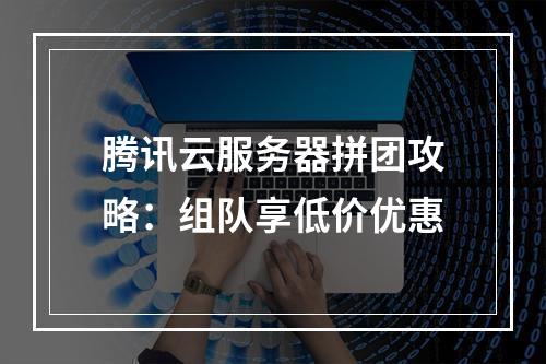 腾讯云服务器拼团攻略：组队享低价优惠