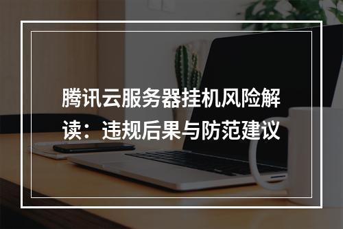 腾讯云服务器挂机风险解读：违规后果与防范建议