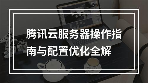 腾讯云服务器操作指南与配置优化全解