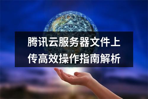 腾讯云服务器文件上传高效操作指南解析