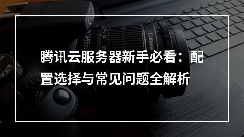 腾讯云服务器新手必看：配置选择与常见问题全解析