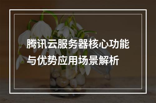 腾讯云服务器核心功能与优势应用场景解析