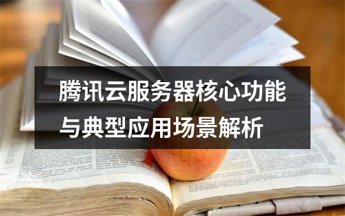 腾讯云服务器核心功能与典型应用场景解析