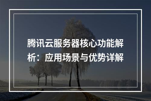 腾讯云服务器核心功能解析：应用场景与优势详解