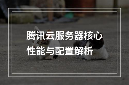 腾讯云服务器核心性能与配置解析