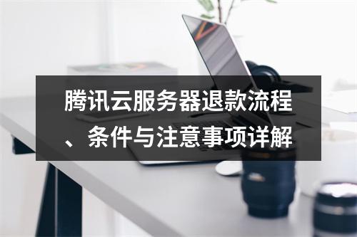 腾讯云服务器退款流程、条件与注意事项详解
