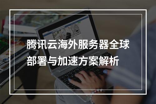 腾讯云海外服务器全球部署与加速方案解析