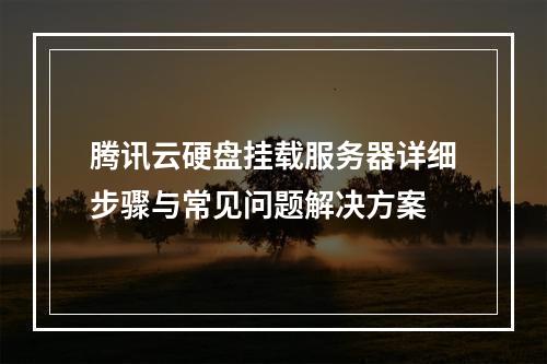 腾讯云硬盘挂载服务器详细步骤与常见问题解决方案