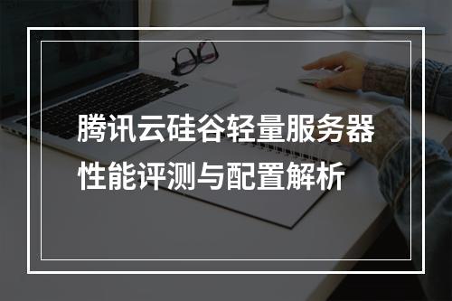 腾讯云硅谷轻量服务器性能评测与配置解析