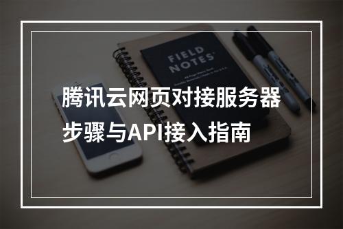 腾讯云网页对接服务器步骤与API接入指南