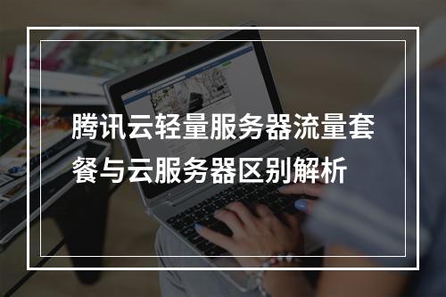 腾讯云轻量服务器流量套餐与云服务器区别解析
