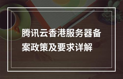 腾讯云香港服务器备案政策及要求详解