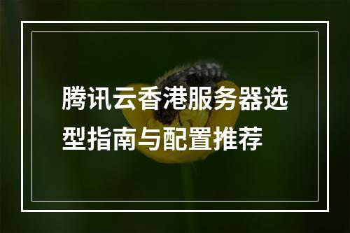 腾讯云香港服务器选型指南与配置推荐
