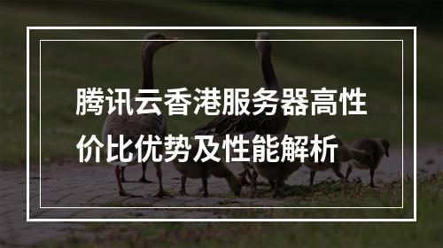 腾讯云香港服务器高性价比优势及性能解析