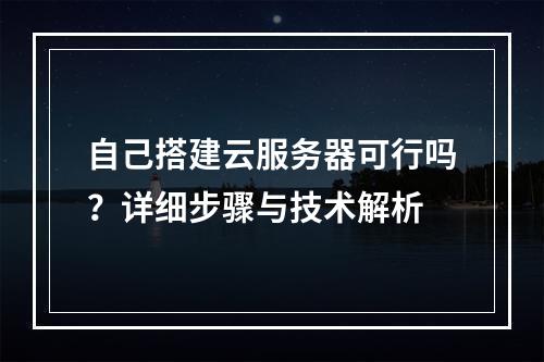 自己搭建云服务器可行吗？详细步骤与技术解析