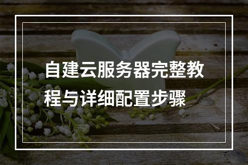 自建云服务器完整教程与详细配置步骤
