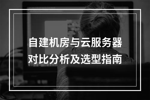 自建机房与云服务器对比分析及选型指南