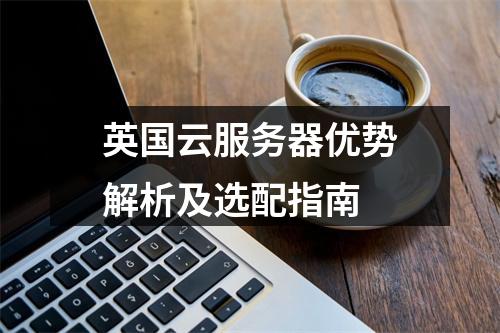 英国云服务器优势解析及选配指南