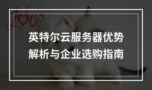 英特尔云服务器优势解析与企业选购指南
