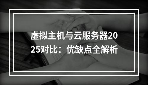 虚拟主机与云服务器2025对比：优缺点全解析