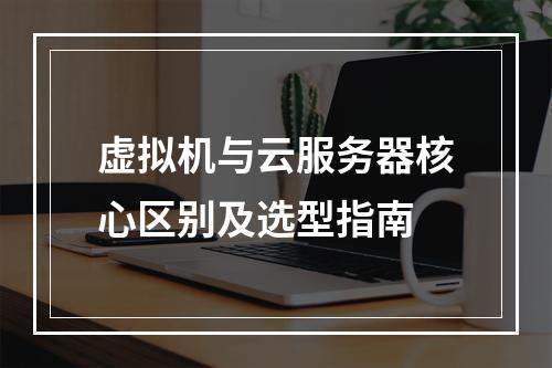 虚拟机与云服务器核心区别及选型指南