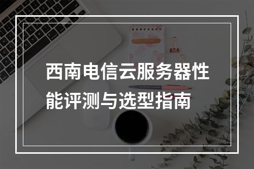 西南电信云服务器性能评测与选型指南