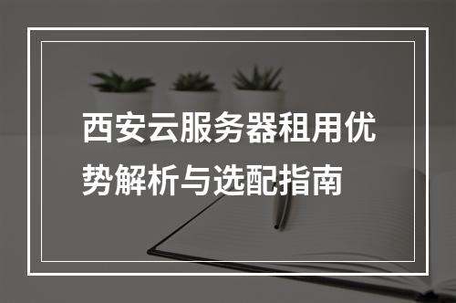 西安云服务器租用优势解析与选配指南