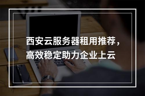 西安云服务器租用推荐，高效稳定助力企业上云