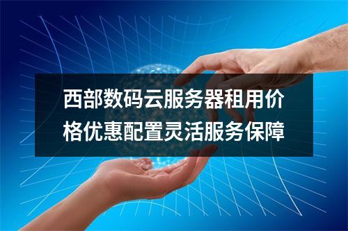 西部数码云服务器租用价格优惠配置灵活服务保障