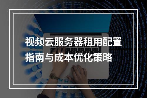 视频云服务器租用配置指南与成本优化策略