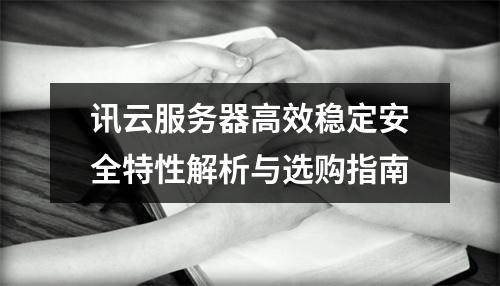 讯云服务器高效稳定安全特性解析与选购指南