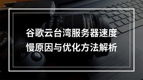 谷歌云台湾服务器速度慢原因与优化方法解析