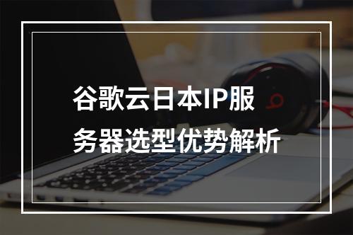 谷歌云日本IP服务器选型优势解析