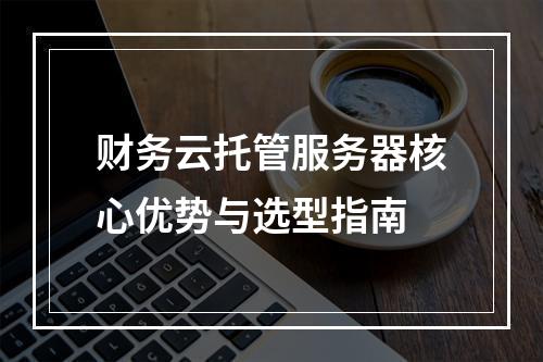 财务云托管服务器核心优势与选型指南