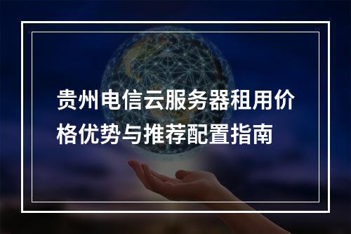 贵州电信云服务器租用价格优势与推荐配置指南