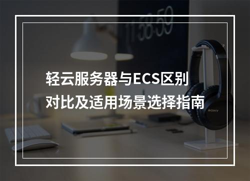 轻云服务器与ECS区别对比及适用场景选择指南